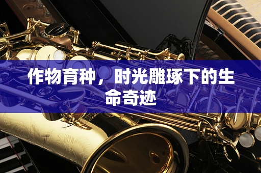 作物育种，时光雕琢下的生命奇迹