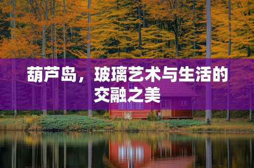 葫芦岛，玻璃艺术与生活的交融之美