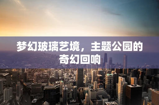 梦幻玻璃艺境，主题公园的奇幻回响
