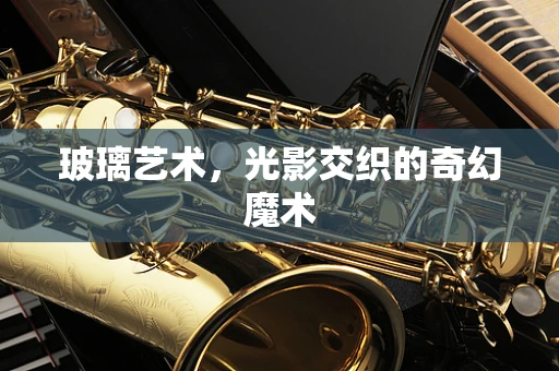 玻璃艺术，光影交织的奇幻魔术