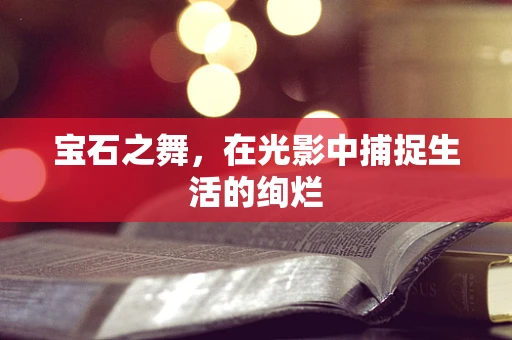 宝石之舞，在光影中捕捉生活的绚烂