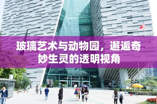 玻璃艺术与动物园，邂逅奇妙生灵的透明视角