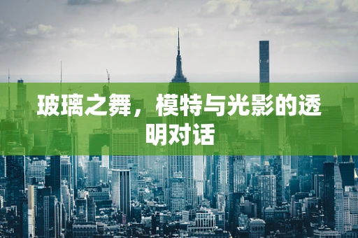 玻璃之舞，模特与光影的透明对话