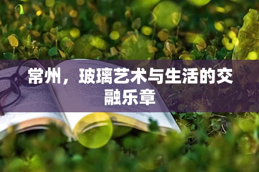 常州，玻璃艺术与生活的交融乐章