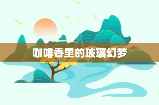 咖啡香里的玻璃幻梦