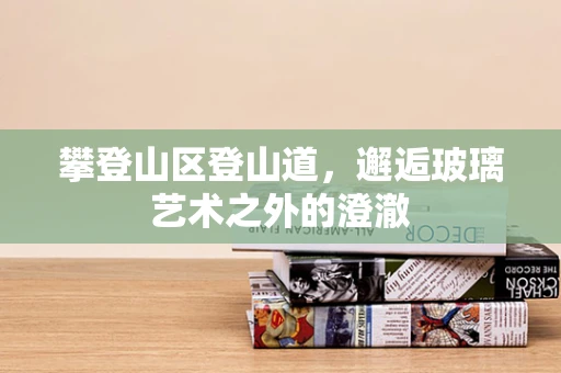 攀登山区登山道，邂逅玻璃艺术之外的澄澈