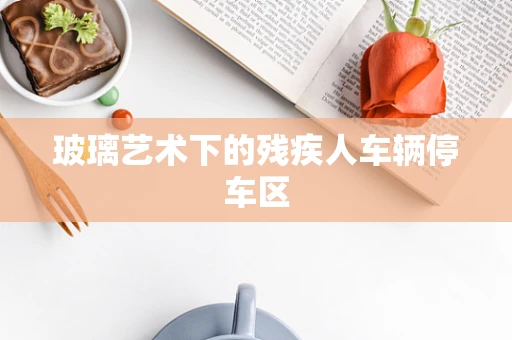 玻璃艺术下的残疾人车辆停车区