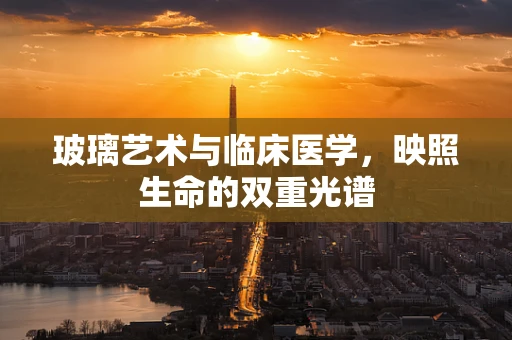 玻璃艺术与临床医学，映照生命的双重光谱