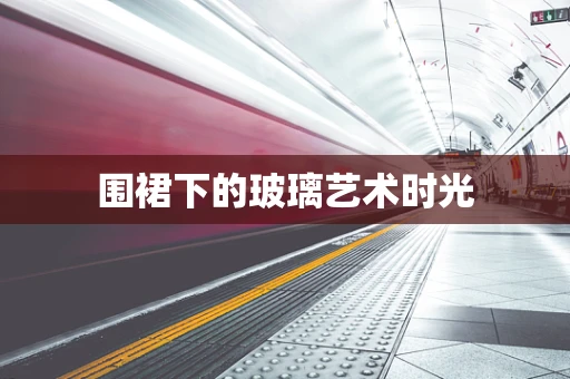 围裙下的玻璃艺术时光