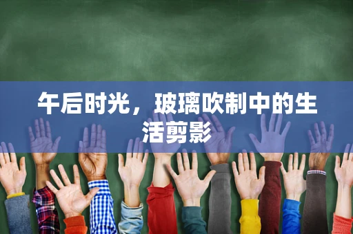 午后时光，玻璃吹制中的生活剪影