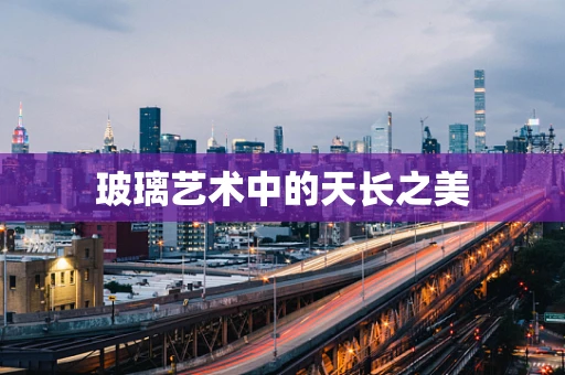 玻璃艺术中的天长之美