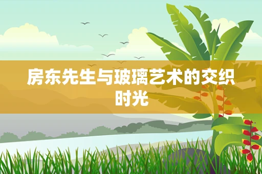 房东先生与玻璃艺术的交织时光