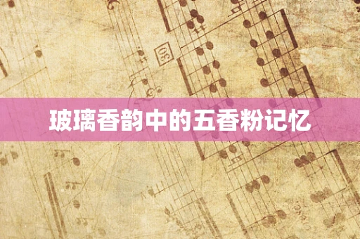 玻璃香韵中的五香粉记忆
