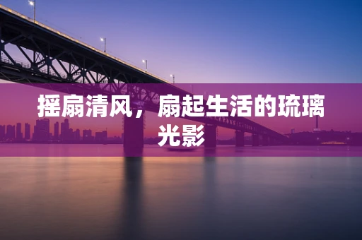 摇扇清风，扇起生活的琉璃光影
