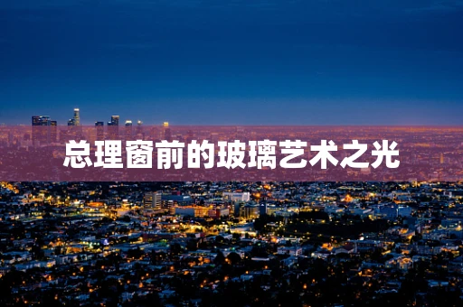 总理窗前的玻璃艺术之光