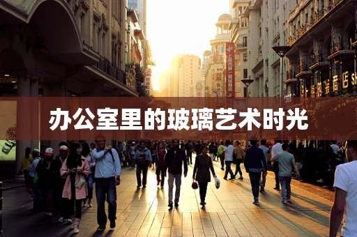 办公室里的玻璃艺术时光