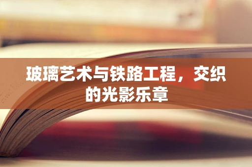 玻璃艺术与铁路工程，交织的光影乐章