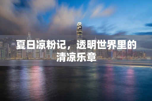 夏日凉粉记，透明世界里的清凉乐章