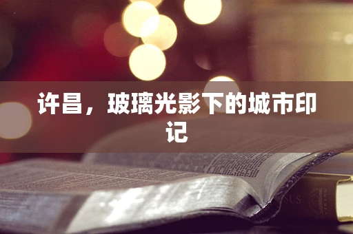 许昌，玻璃光影下的城市印记