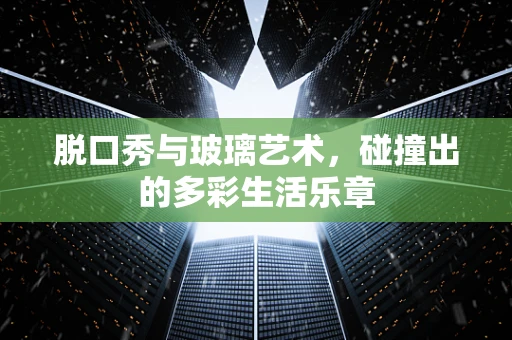 脱口秀与玻璃艺术，碰撞出的多彩生活乐章