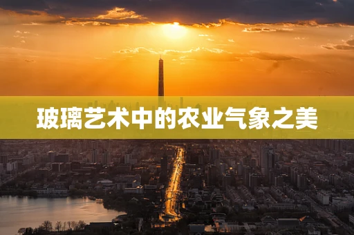 玻璃艺术中的农业气象之美