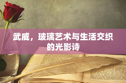 武威，玻璃艺术与生活交织的光影诗