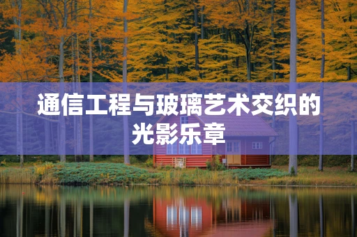 通信工程与玻璃艺术交织的光影乐章