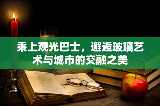 乘上观光巴士，邂逅玻璃艺术与城市的交融之美
