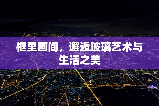 框里画间，邂逅玻璃艺术与生活之美