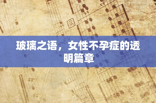 玻璃之语，女性不孕症的透明篇章