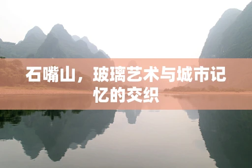 石嘴山，玻璃艺术与城市记忆的交织