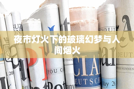 夜市灯火下的玻璃幻梦与人间烟火