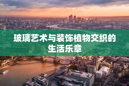 玻璃艺术与装饰植物交织的生活乐章