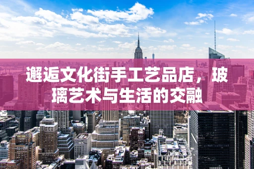 邂逅文化街手工艺品店，玻璃艺术与生活的交融