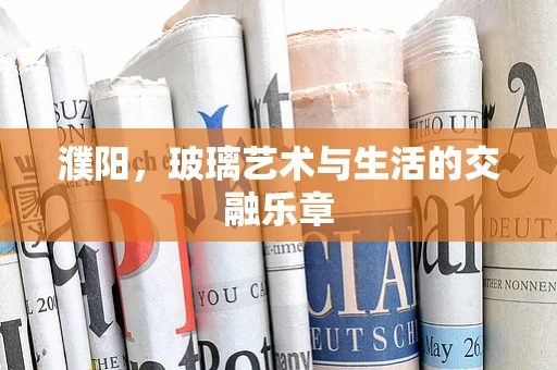 濮阳，玻璃艺术与生活的交融乐章