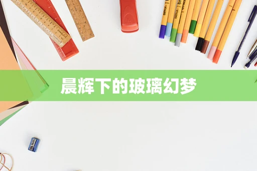 晨辉下的玻璃幻梦