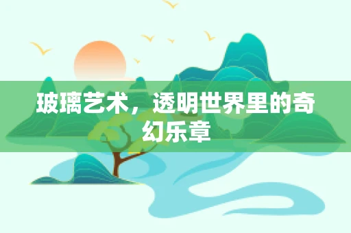 玻璃艺术，透明世界里的奇幻乐章