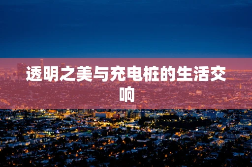 透明之美与充电桩的生活交响