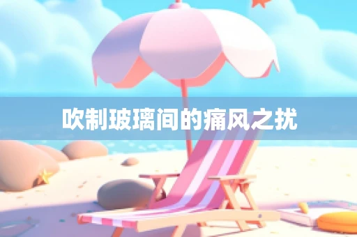 吹制玻璃间的痛风之扰