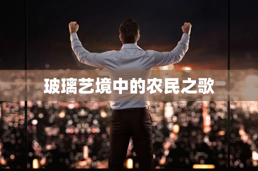 玻璃艺境中的农民之歌
