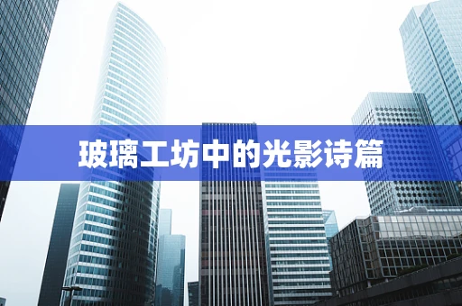 玻璃工坊中的光影诗篇