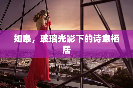 如皋，玻璃光影下的诗意栖居