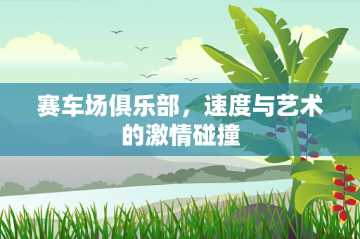 赛车场俱乐部，速度与艺术的激情碰撞