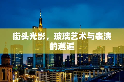 街头光影，玻璃艺术与表演的邂逅