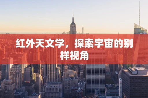 红外天文学，探索宇宙的别样视角