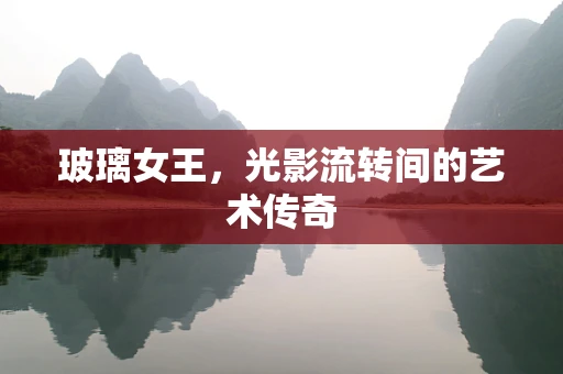 玻璃女王，光影流转间的艺术传奇