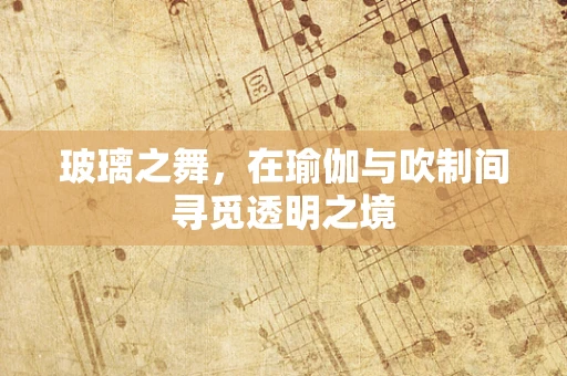 玻璃之舞，在瑜伽与吹制间寻觅透明之境