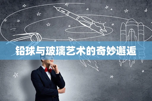 铅球与玻璃艺术的奇妙邂逅