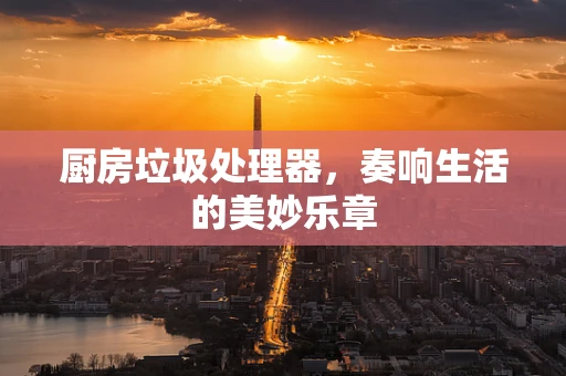 厨房垃圾处理器，奏响生活的美妙乐章