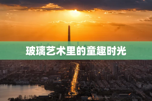玻璃艺术里的童趣时光